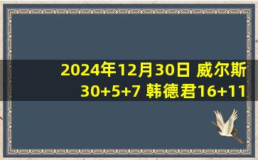 2024年12月30日 威尔斯30+5+7 韩德君16+11 吉伦沃特25+9 辽宁力克广东